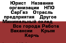 Юрист › Название организации ­ НПО СарГаз › Отрасль предприятия ­ Другое › Минимальный оклад ­ 15 000 - Все города Работа » Вакансии   . Крым,Керчь